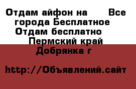 Отдам айфон на 32 - Все города Бесплатное » Отдам бесплатно   . Пермский край,Добрянка г.